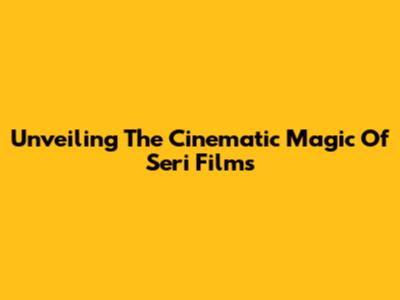 Unveiling The Cinematic Magic Of Seri Films