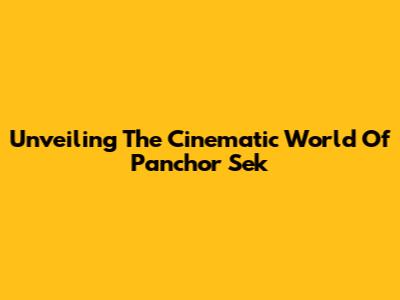 Unveiling The Cinematic World Of Panchor Sek
