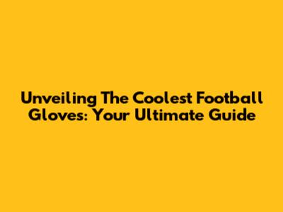 Unveiling The Coolest Football Gloves: Your Ultimate Guide