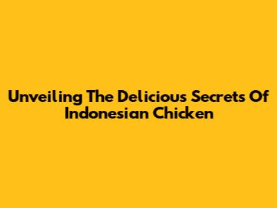 Unveiling The Delicious Secrets Of Indonesian Chicken