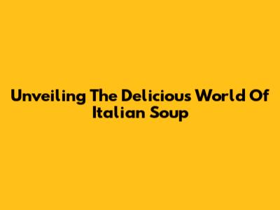 Unveiling The Delicious World Of Italian Soup