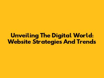 Unveiling The Digital World: Website Strategies And Trends