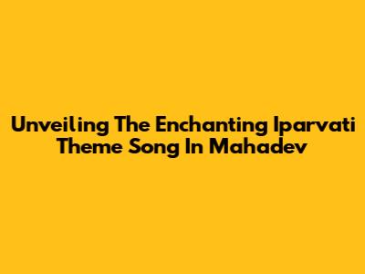 Unveiling The Enchanting Iparvati Theme Song In Mahadev
