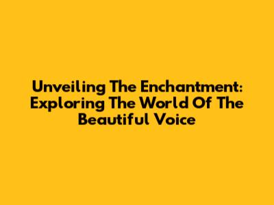 Unveiling The Enchantment: Exploring The World Of The Beautiful Voice