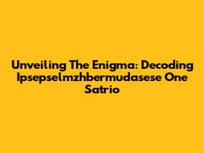Unveiling The Enigma: Decoding Ipsepselmzhbermudasese One Satrio
