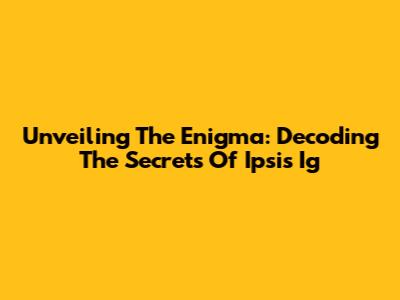 Unveiling The Enigma: Decoding The Secrets Of 'Ipsis Ig'