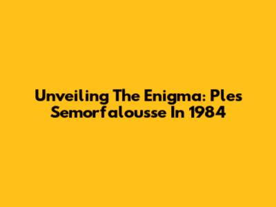 Unveiling The Enigma: Ples Semorfalousse In 1984