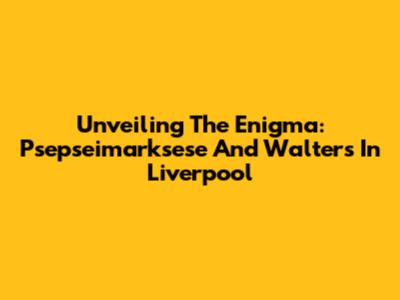 Unveiling The Enigma: Psepseimarksese And Walters In Liverpool