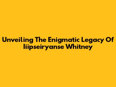 Unveiling The Enigmatic Legacy Of Iiipseiryanse Whitney