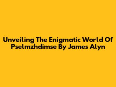 Unveiling The Enigmatic World Of 'Pselmzhdimse' By James Alyn