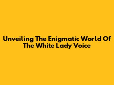 Unveiling The Enigmatic World Of The "White Lady Voice"
