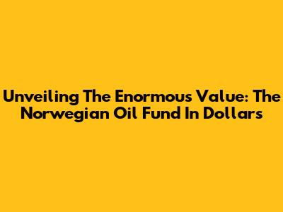 Unveiling The Enormous Value: The Norwegian Oil Fund In Dollars