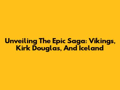 Unveiling The Epic Saga: Vikings, Kirk Douglas, And Iceland