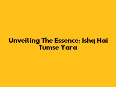 Unveiling The Essence: Ishq Hai Tumse Yara