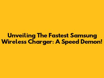 Unveiling The Fastest Samsung Wireless Charger: A Speed Demon!