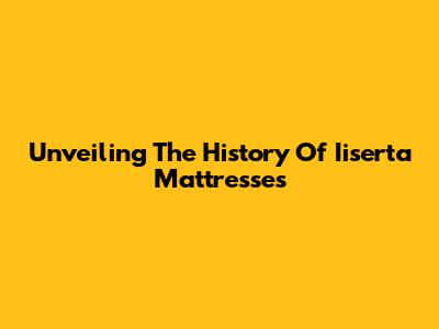 Unveiling The History Of Iiserta Mattresses
