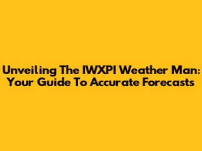 Unveiling The IWXPI Weather Man: Your Guide To Accurate Forecasts