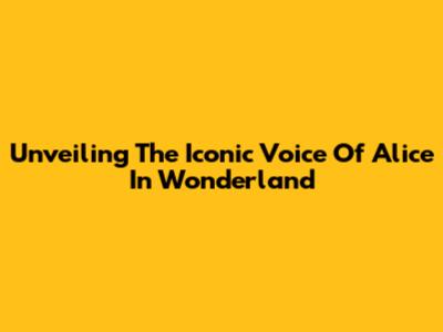 Unveiling The Iconic Voice Of Alice In Wonderland