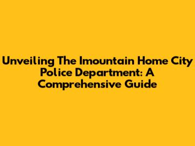 Unveiling The Imountain Home City Police Department: A Comprehensive Guide