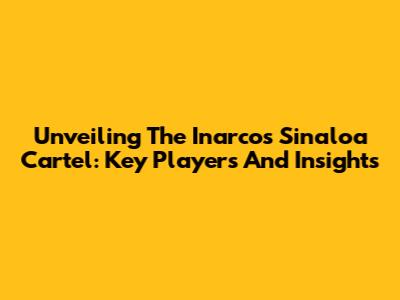 Unveiling The Inarcos Sinaloa Cartel: Key Players And Insights