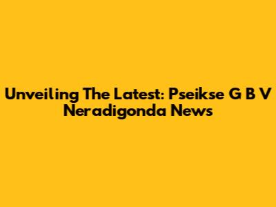 Unveiling The Latest: Pseikse G B V Neradigonda News