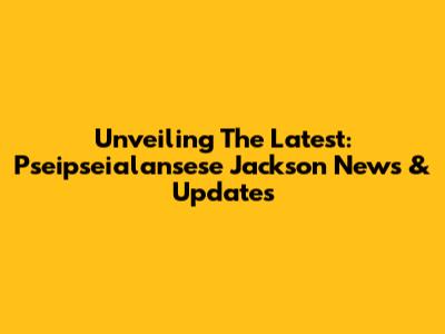 Unveiling The Latest: Pseipseialansese Jackson News & Updates