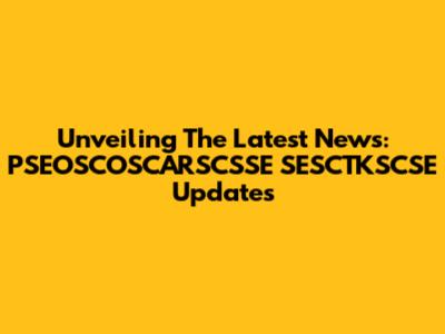 Unveiling The Latest News: PSEOSCOSCARSCSSE SESCTKSCSE Updates