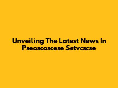 Unveiling The Latest News In Pseoscoscese Setvcscse
