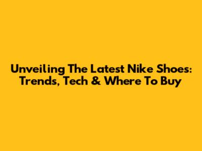 Unveiling The Latest Nike Shoes: Trends, Tech & Where To Buy