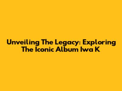 Unveiling The Legacy: Exploring The Iconic Album Iwa K