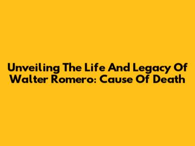Unveiling The Life And Legacy Of Walter Romero: Cause Of Death