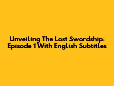 Unveiling The Lost Swordship: Episode 1 With English Subtitles