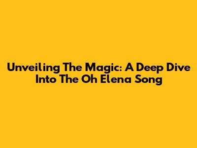 Unveiling The Magic: A Deep Dive Into The 'Oh Elena' Song