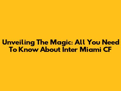 Unveiling The Magic: All You Need To Know About Inter Miami CF