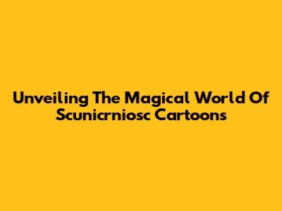 Unveiling The Magical World Of Scunicrniosc Cartoons