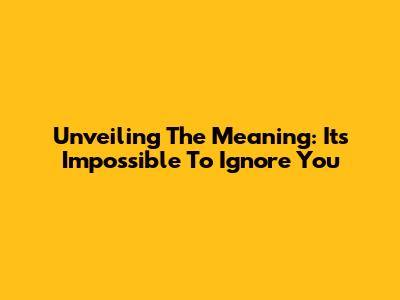 Unveiling The Meaning: 'It's Impossible To Ignore You'