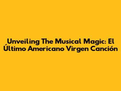Unveiling The Musical Magic: El Último Americano Virgen Canción