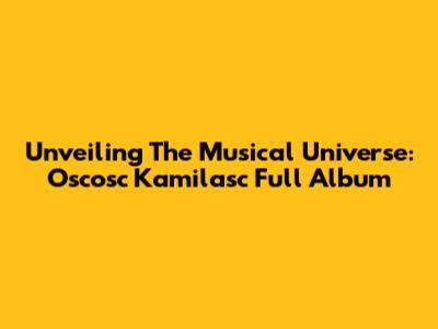 Unveiling The Musical Universe: Oscosc Kamilasc Full Album