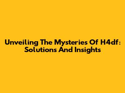 Unveiling The Mysteries Of H4df: Solutions And Insights