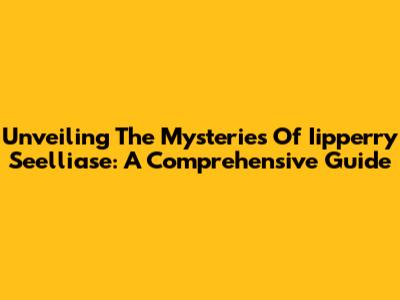 Unveiling The Mysteries Of Iipperry Seelliase: A Comprehensive Guide