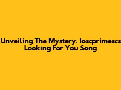 Unveiling The Mystery: Ioscprimesc's 'Looking For You' Song