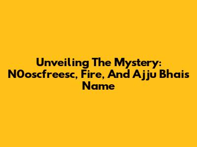 Unveiling The Mystery: N0oscfreesc, Fire, And Ajju Bhai's Name