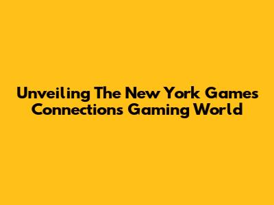 Unveiling The New York Games Connection's Gaming World