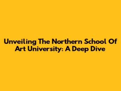 Unveiling The Northern School Of Art University: A Deep Dive