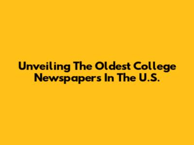Unveiling The Oldest College Newspapers In The U.S.