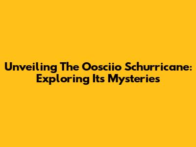 Unveiling The Oosciio Schurricane: Exploring Its Mysteries
