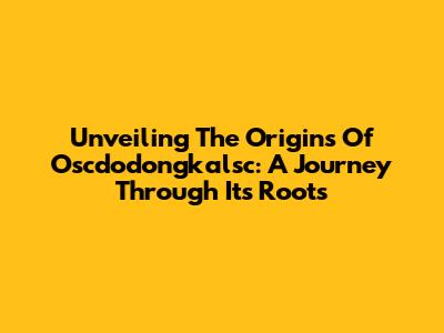 Unveiling The Origins Of Oscdodongkalsc: A Journey Through Its Roots