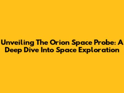 Unveiling The Orion Space Probe: A Deep Dive Into Space Exploration