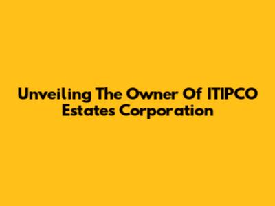 Unveiling The Owner Of ITIPCO Estates Corporation