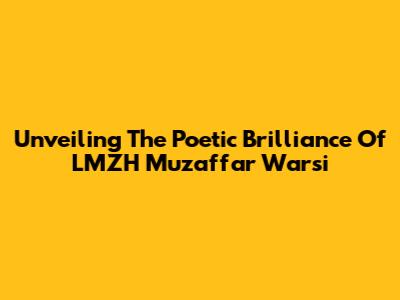 Unveiling The Poetic Brilliance Of LMZH Muzaffar Warsi
